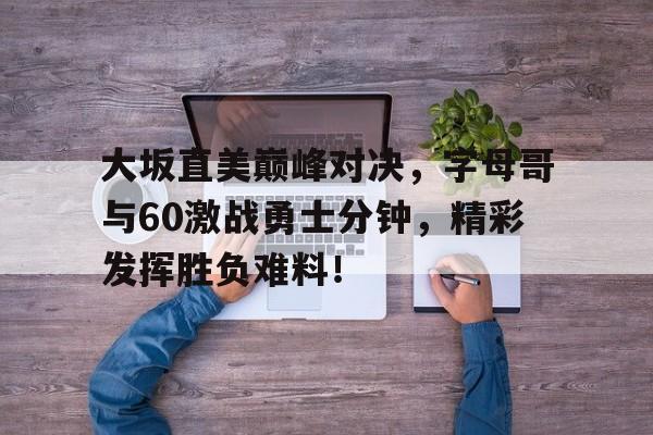  大坂直美巅峰对决，字母哥与60激战勇士分钟，精彩发挥胜负难料！